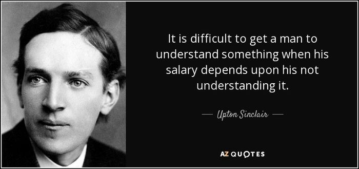 quote-it-is-difficult-to-get-a-man-to-understand-something-when-his-salary-depends-upon-his-upton-sinclair-27-30-36.jpg